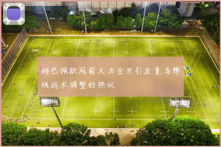 姆巴佩欧冠前火力全开引发皇马锋线战术调整的热议