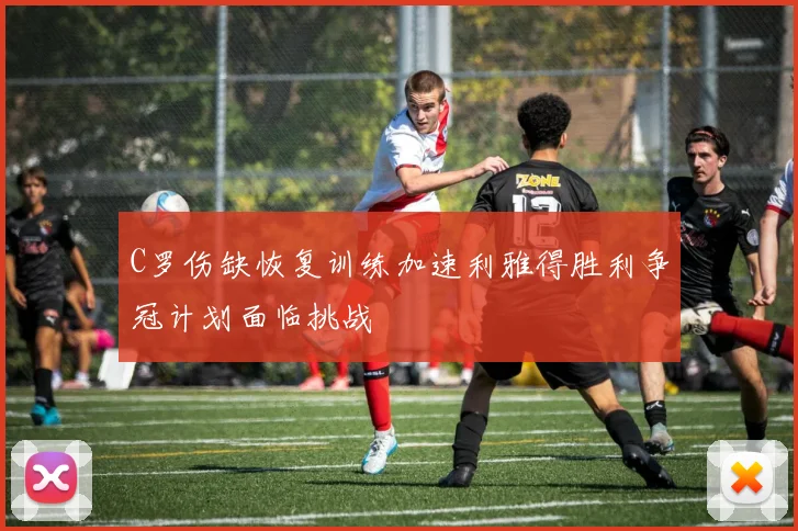 C罗伤缺恢复训练加速利雅得胜利争冠计划面临挑战