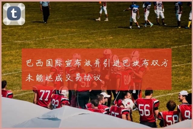 巴西国际宣布放弃引进巴坎布双方未能达成交易协议