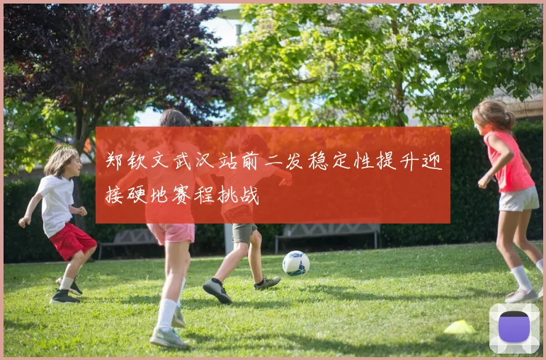 郑钦文武汉站前二发稳定性提升迎接硬地赛程挑战