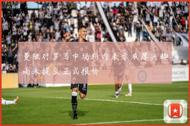 曼联对罗马中场科内表示浓厚兴趣尚未提交正式报价