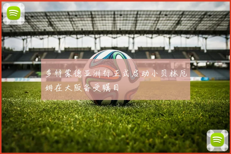 多特蒙德亚洲行正式启动小贝林厄姆在大阪备受瞩目