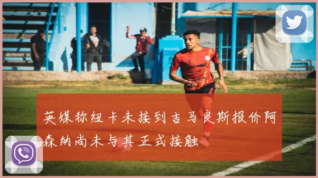 英媒称纽卡未接到吉马良斯报价阿森纳尚未与其正式接触